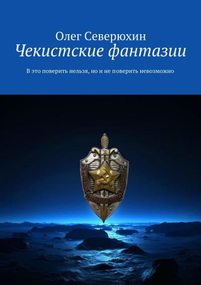 Книга Чекистские фантазии. В это поверить нельзя, но и не поверить невозможно (Олег Северюхин)